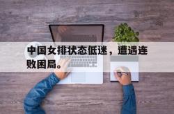亚博-中国女排状态低迷，遭遇连败困局。