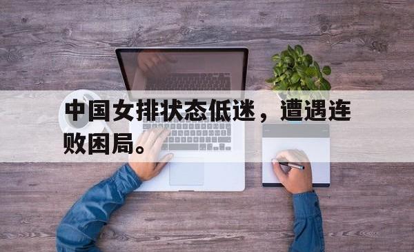 亚博-中国女排状态低迷，遭遇连败困局。
