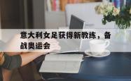 亚博体育-意大利女足获得新教练，备战奥运会