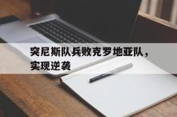 亚博官网-突尼斯队兵败克罗地亚队，实现逆袭