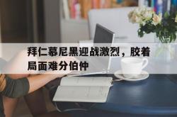 亚博-拜仁慕尼黑迎战激烈，胶着局面难分伯仲