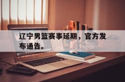 亚博官网-辽宁男篮赛事延期，官方发布通告。