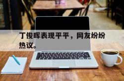亚博官网-丁俊晖表现平平，网友纷纷热议。