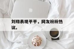 亚博体育-刘翔表现平平，网友纷纷热议。