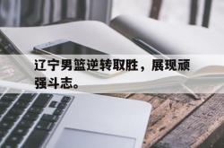亚博官网-辽宁男篮逆转取胜，展现顽强斗志。