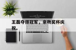 Yabo-王磊夺得冠军，亲吻奖杯庆祝。