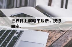 亚博体育-世界杯上演帽子戏法，技惊四座。