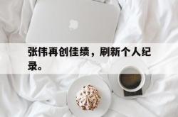 亚博-张伟再创佳绩，刷新个人纪录。