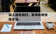 亚博官网-湖人强势回归，赛场表现惊艳全场。