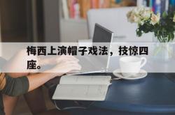 亚博官网-梅西上演帽子戏法，技惊四座。