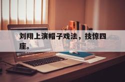 亚博官网-刘翔上演帽子戏法，技惊四座。
