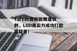 Yabo-Tarzan赛前跳舞遭讽刺，LGD用实力成功打脸质疑者！