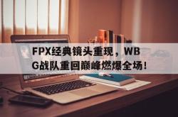 Yabo-FPX经典镜头重现，WBG战队重回巅峰燃爆全场！