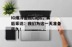 Yabo-IG爆冷击败Caps，赛后采访：我们为这一天准备已久！