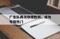 Yabo-广东队再次夺得胜利，成为夺冠热门
