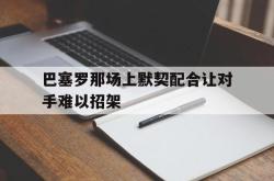 亚博体育-巴塞罗那场上默契配合让对手难以招架