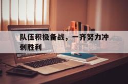 亚博-队伍积极备战，一齐努力冲刺胜利