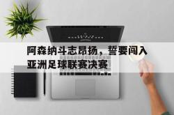 Yabo-阿森纳斗志昂扬，誓要闯入亚洲足球联赛决赛