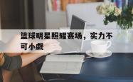 亚博体育-篮球明星照耀赛场，实力不可小觑