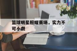 亚博体育-篮球明星照耀赛场，实力不可小觑