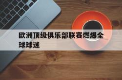 亚博体育-欧洲顶级俱乐部联赛燃爆全球球迷