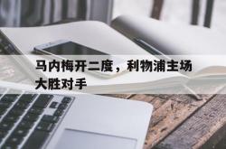 亚博体育-马内梅开二度，利物浦主场大胜对手
