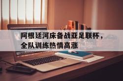 亚博官网-阿根廷河床备战亚足联杯，全队训练热情高涨
