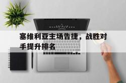 亚博官网-塞维利亚主场告捷，战胜对手提升排名
