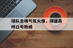 亚博-球队主场气氛火爆，球迷高呼口号助威