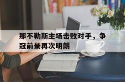 亚博官网-那不勒斯主场击败对手，争冠前景再次明朗