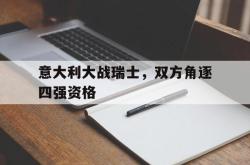 亚博官网-意大利大战瑞士，双方角逐四强资格