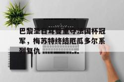 Yabo-巴黎圣日耳曼重夺法国杯冠军，梅苏特终结厄瓜多尔系列复仇