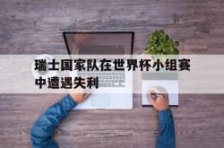 Yabo-瑞士国家队在世界杯小组赛中遭遇失利