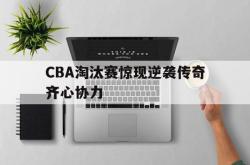 亚博-CBA淘汰赛惊现逆袭传奇齐心协力
