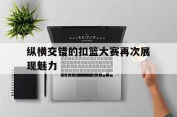 亚博体育-纵横交错的扣篮大赛再次展现魅力