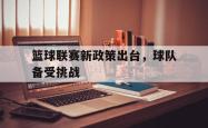 亚博体育-篮球联赛新政策出台，球队备受挑战