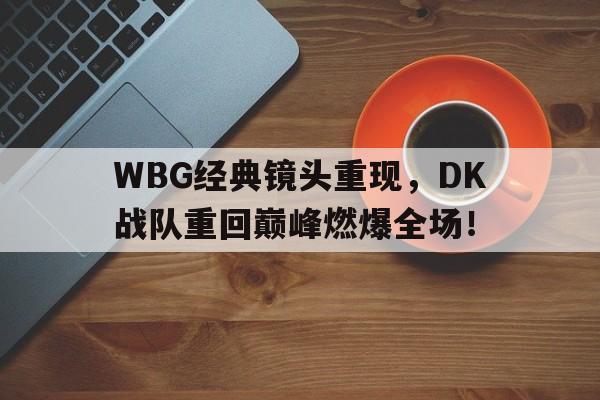 WBG经典镜头重现，DK战队重回巅峰燃爆全场！