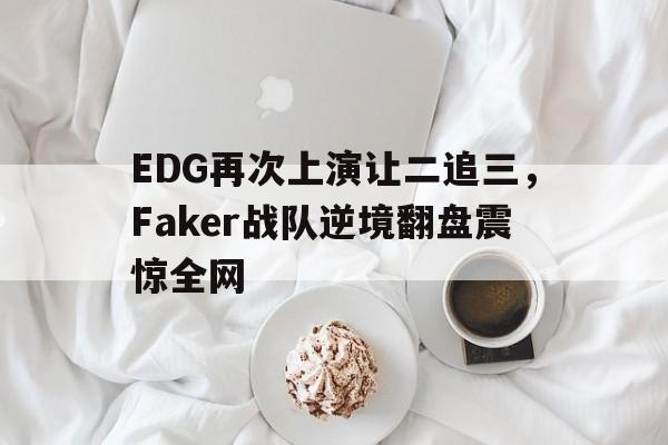 EDG再次上演让二追三，Faker战队逆境翻盘震惊全网