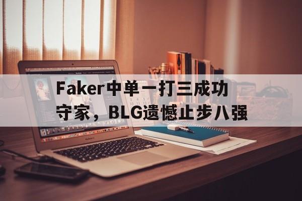 Faker中单一打三成功守家，BLG遗憾止步八强