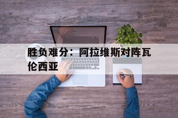 胜负难分：阿拉维斯对阵瓦伦西亚