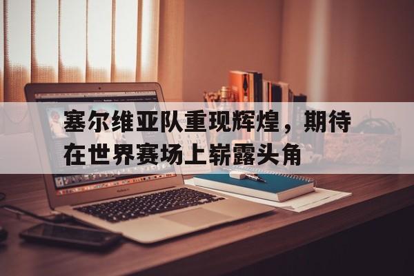 塞尔维亚队重现辉煌，期待在世界赛场上崭露头角