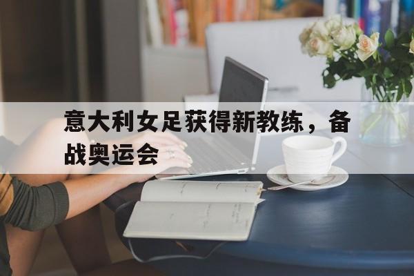 意大利女足获得新教练，备战奥运会